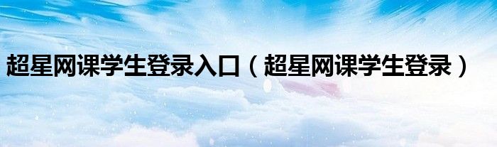 超星網(wǎng)課學(xué)生登錄入口（超星網(wǎng)課學(xué)生登錄）