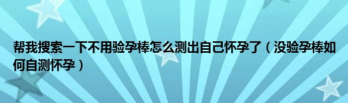 幫我搜索一下不用驗(yàn)孕棒怎么測(cè)出自己懷孕了（沒(méi)驗(yàn)孕棒如何自測(cè)懷孕）