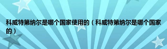 科威特第納爾是哪個(gè)國(guó)家使用的（科威特第納爾是哪個(gè)國(guó)家的）