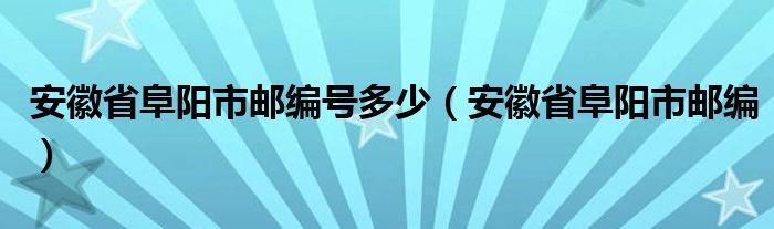 安徽省阜陽市郵編號多少（安徽省阜陽市郵編）