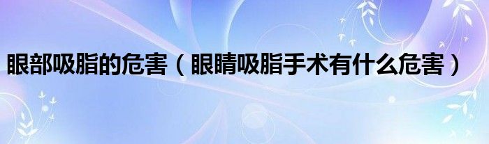 眼部吸脂的危害（眼睛吸脂手術(shù)有什么危害）