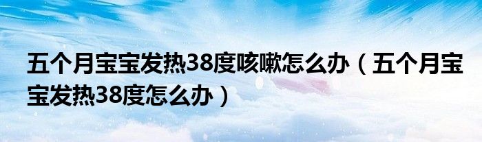 五個(gè)月寶寶發(fā)熱38度咳嗽怎么辦（五個(gè)月寶寶發(fā)熱38度怎么辦）