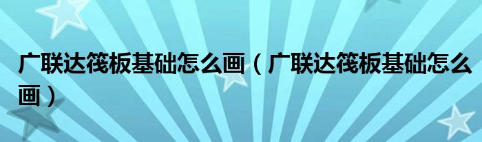 廣聯(lián)達(dá)筏板基礎(chǔ)怎么畫(huà)（廣聯(lián)達(dá)筏板基礎(chǔ)怎么畫(huà)）