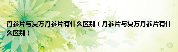 丹參片與復(fù)方丹參片有什么區(qū)別（丹參片與復(fù)方丹參片有什么區(qū)別）