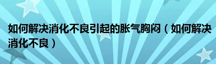 如何解決消化不良引起的脹氣胸悶（如何解決消化不良）