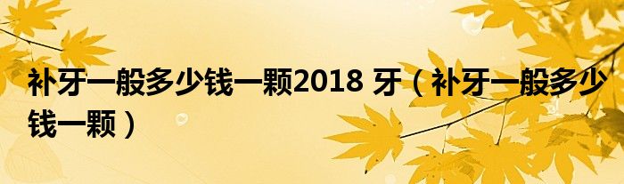 補(bǔ)牙一般多少錢一顆2018 牙（補(bǔ)牙一般多少錢一顆）