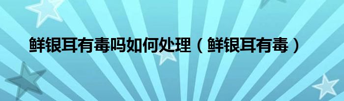 鮮銀耳有毒嗎如何處理（鮮銀耳有毒）