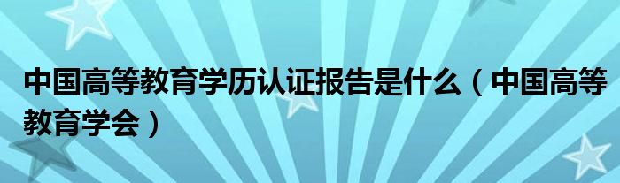 中國(guó)高等教育學(xué)歷認(rèn)證報(bào)告是什么（中國(guó)高等教育學(xué)會(huì)）