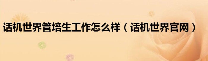 話機(jī)世界管培生工作怎么樣（話機(jī)世界官網(wǎng)）