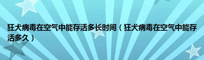 狂犬病毒在空氣中能存活多長(zhǎng)時(shí)間（狂犬病毒在空氣中能存活多久）