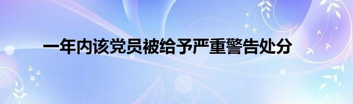 一年內(nèi)該黨員被給予嚴(yán)重警告處分