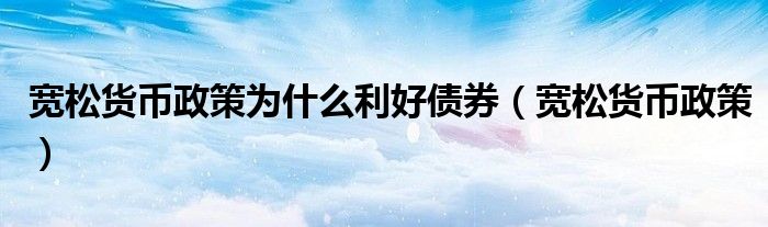 寬松貨幣政策為什么利好債券（寬松貨幣政策）