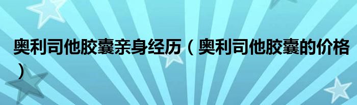 奧利司他膠囊親身經(jīng)歷（奧利司他膠囊的價(jià)格）