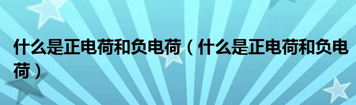 什么是正電荷和負電荷（什么是正電荷和負電荷）