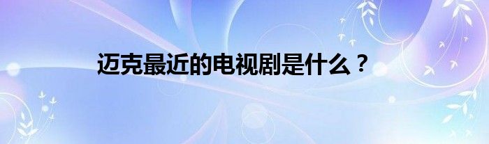 邁克最近的電視劇是什么？