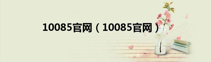 10085官網(wǎng)（10085官網(wǎng)）