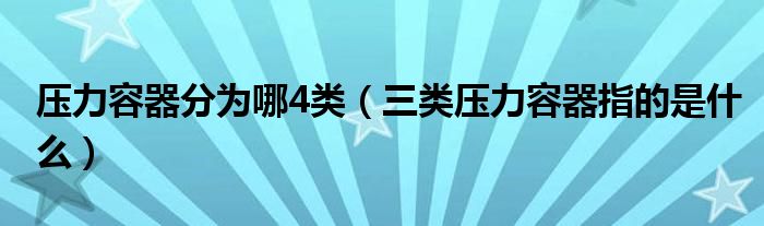 壓力容器分為哪4類（三類壓力容器指的是什么）