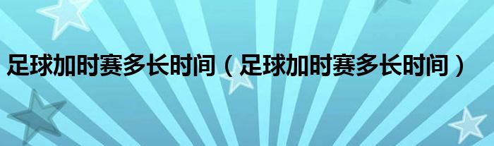 足球加時賽多長時間（足球加時賽多長時間）