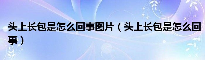 頭上長(zhǎng)包是怎么回事圖片（頭上長(zhǎng)包是怎么回事）