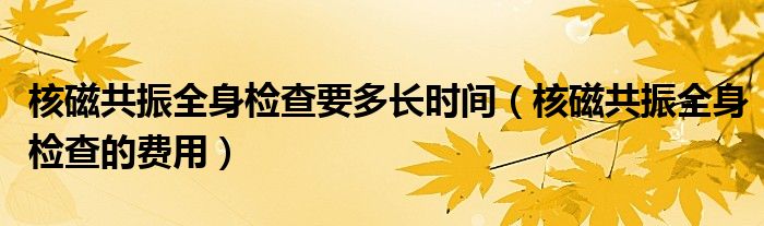 核磁共振全身檢查要多長時間（核磁共振全身檢查的費用）