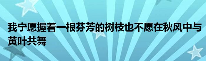 我寧愿握著一根芬芳的樹枝也不愿在秋風(fēng)中與黃葉共舞