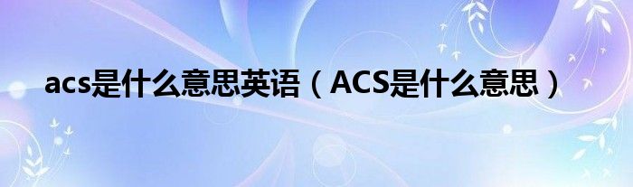 acs是什么意思英語（ACS是什么意思）