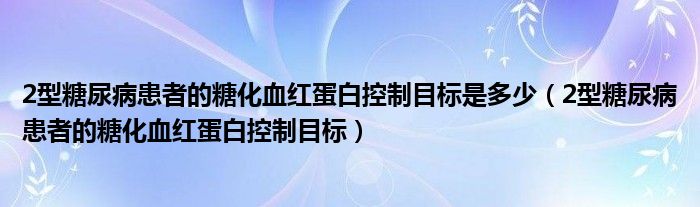 2型糖尿病患者的糖化血紅蛋白控制目標是多少（2型糖尿病患者的糖化血紅蛋白控制目標）