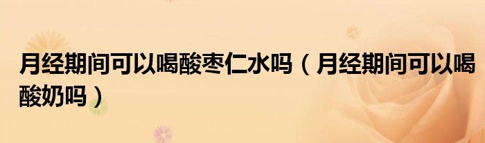 月經(jīng)期間可以喝酸棗仁水嗎（月經(jīng)期間可以喝酸奶嗎）