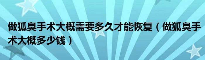 做狐臭手術(shù)大概需要多久才能恢復(fù)（做狐臭手術(shù)大概多少錢(qián)）