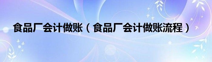 食品廠(chǎng)會(huì)計(jì)做賬（食品廠(chǎng)會(huì)計(jì)做賬流程）