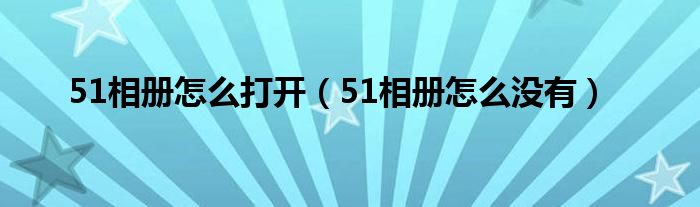 51相冊(cè)怎么打開（51相冊(cè)怎么沒(méi)有）