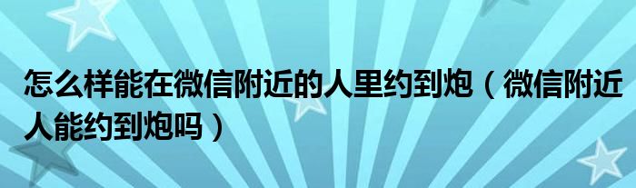 怎么樣能在微信附近的人里約到炮（微信附近人能約到炮嗎）