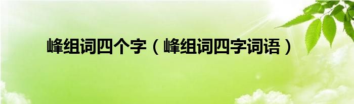 峰組詞四個字（峰組詞四字詞語）