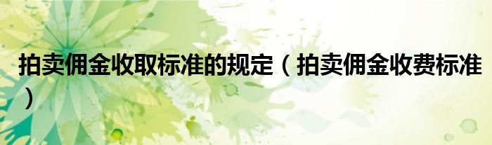 拍賣傭金收取標準的規(guī)定（拍賣傭金收費標準）