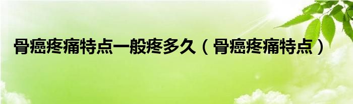 骨癌疼痛特點(diǎn)一般疼多久（骨癌疼痛特點(diǎn)）