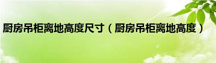 廚房吊柜離地高度尺寸（廚房吊柜離地高度）