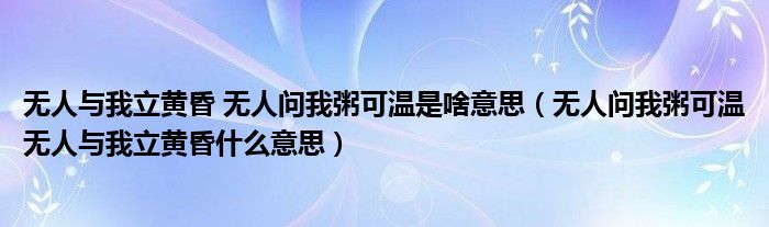 無人與我立黃昏 無人問我粥可溫是啥意思（無人問我粥可溫無人與我立黃昏什么意思）