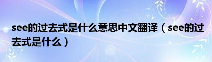 see的過去式是什么意思中文翻譯（see的過去式是什么）