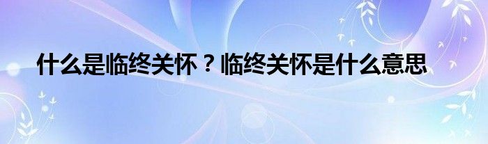 什么是臨終關(guān)懷？臨終關(guān)懷是什么意思