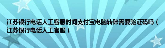 江蘇銀行電話(huà)人工客服時(shí)間支付寶電腦轉(zhuǎn)賬需要驗(yàn)證碼嗎（江蘇銀行電話(huà)人工客服）