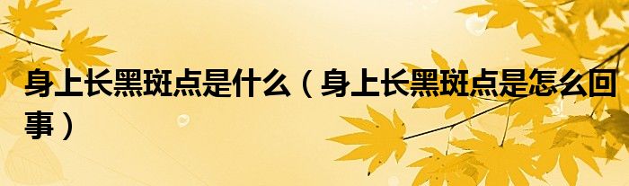 身上長(zhǎng)黑斑點(diǎn)是什么（身上長(zhǎng)黑斑點(diǎn)是怎么回事）