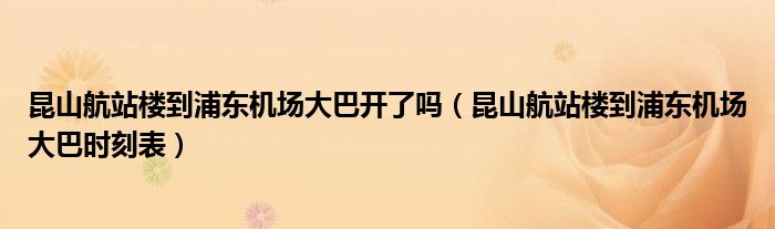 昆山航站樓到浦東機場大巴開了嗎（昆山航站樓到浦東機場大巴時刻表）