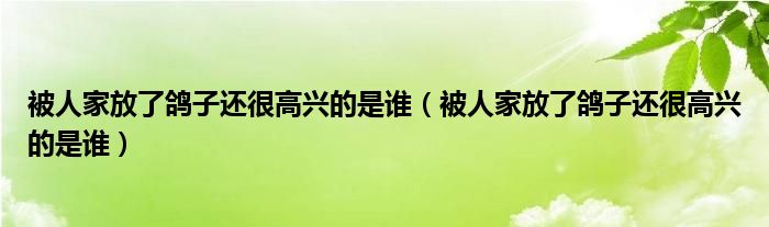 被人家放了鴿子還很高興的是誰（被人家放了鴿子還很高興的是誰）