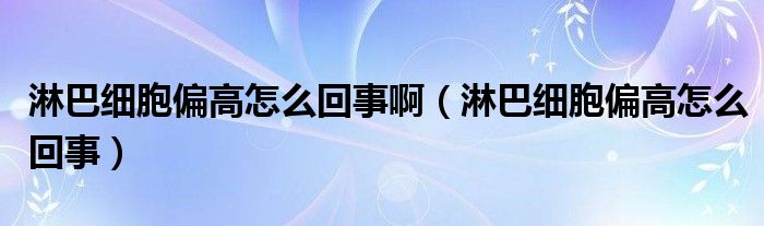 淋巴細(xì)胞偏高怎么回事?。馨图?xì)胞偏高怎么回事）