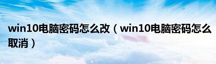 win10電腦密碼怎么改（win10電腦密碼怎么取消）