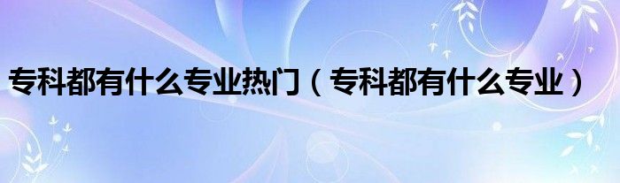 ?？贫加惺裁磳I(yè)熱門（專科都有什么專業(yè)）