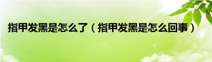 指甲發(fā)黑是怎么了（指甲發(fā)黑是怎么回事）