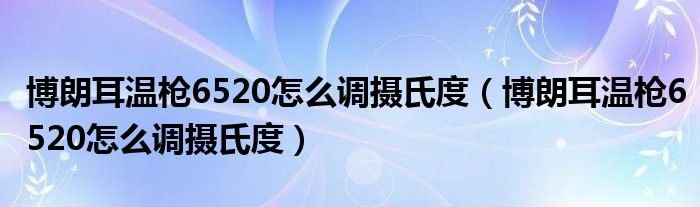 博朗耳溫槍6520怎么調攝氏度（博朗耳溫槍6520怎么調攝氏度）