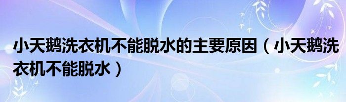 小天鵝洗衣機(jī)不能脫水的主要原因（小天鵝洗衣機(jī)不能脫水）