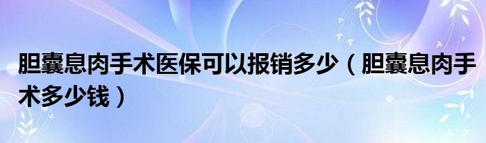 膽囊息肉手術醫(yī)?？梢詧箐N多少（膽囊息肉手術多少錢）